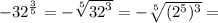 -  {32}^{ \frac{3}{5}  }  = -  \sqrt[5]{ {32}^{3} }  =  -  \sqrt[5]{ ({ {2}^{5} })^{3} }  =   \\