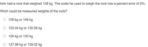 John had a rock that weighed 128 kg. The scale he used to weigh the rock has a percent error of 2%.