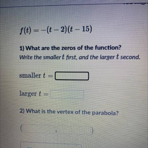F(t) = -(t-2) (t-15)

1. What are the zeros of the function? 
Smaller t=
Larger t =
2. What is ver