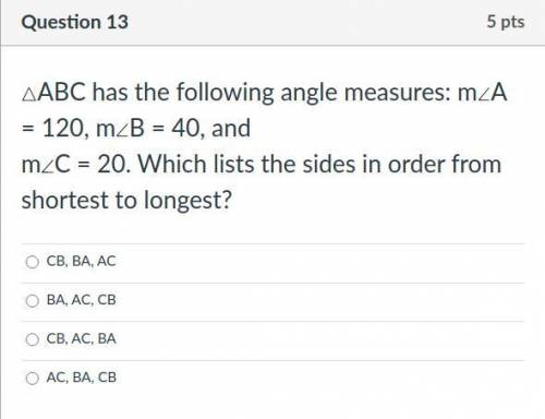 △ABC has the following angle measures: m∠A = 120, m∠B = 40, and

m∠C = 20. Which lists the sides i