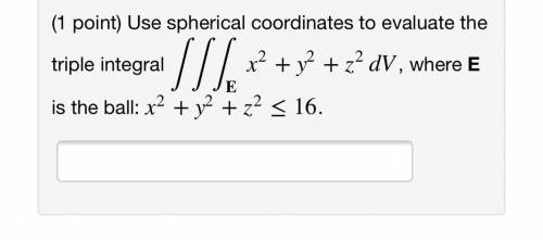 Use spherical coordinates to evaluate the

triple integral x2 + y2 + z2 DV, where E
is the ball: x