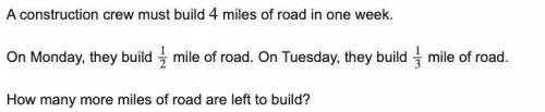 A construction crew must build 4 miles of road in one week.

On Monday, they build 12 mile of road