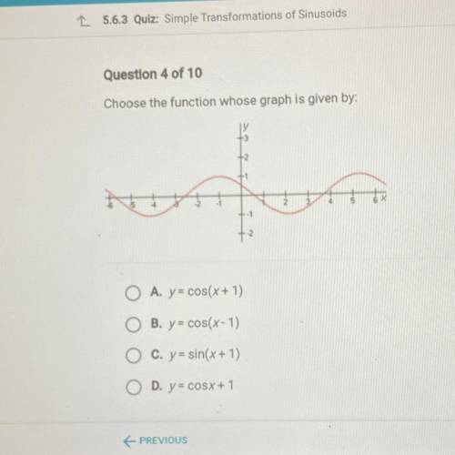 Please help me

Choose the function whose graph is given by:
O A. y = cos(x + 1)
O B. y = cos(x-1)