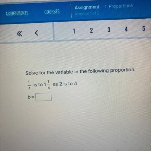 Solve for the variable in the following proportion.
is to 1
as 2 is to b
b=