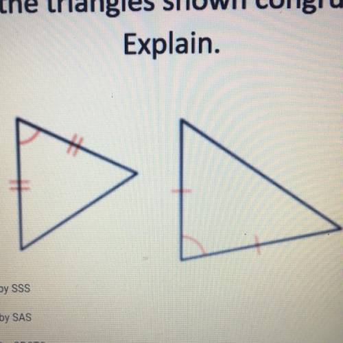 Are the triangles shown congruent?

Explain.
O Yes, by SSS
O Yes, by SAS
O Yes, by CPCTC
O No, the