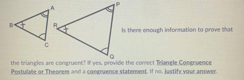 Is there enough information to prove that

the triangles are congruent? If yes, provide the correc