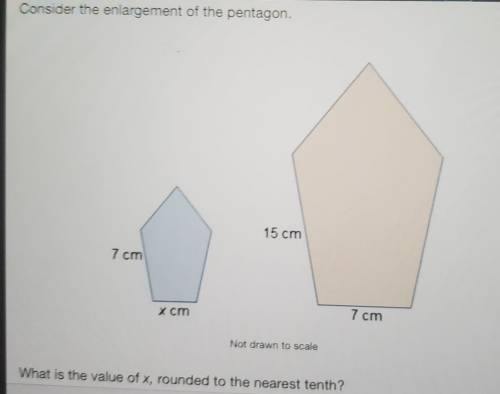 Consider the enlargement of the pentagon. 15 cm 7 cm x cm 7 cm Not drawn tocoale The options are