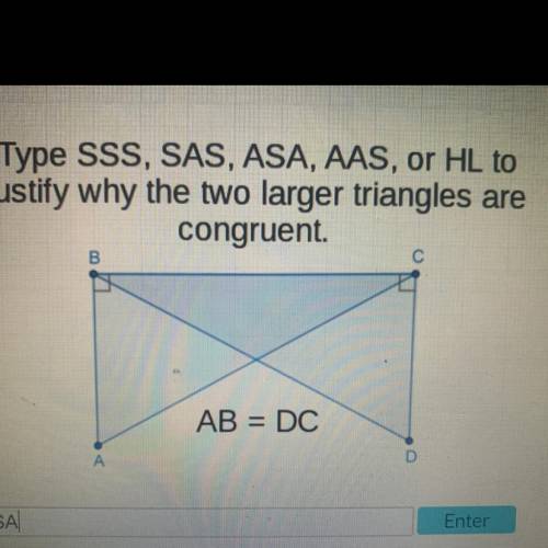 Type SSS, SAS, ASA, AAS, or HL to

justify why the two larger triangles are
congruent.
B
AB = DC
А