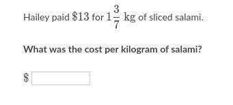 Please help!

Hailey paid 13$ for 1 3/7kg of sliced salami. 
What was the cost per kilogram of sal