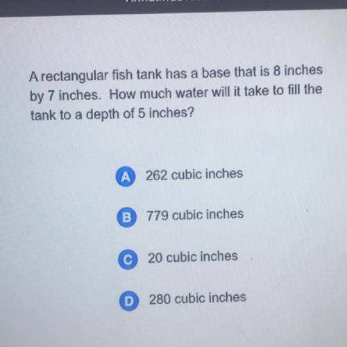 A rectangular fish tank has a base that is 8 inches

by 7 inches. How much water will it take to f