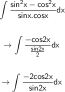 \begin{gathered}\displaystyle \sf \int \dfrac{sin^2x-cos^2x}{sinx.cosx}dx\\\\\to \sf \int \dfrac{-cos2x}{\frac{sin2x}{2}}dx\\\\\to \sf \int \dfrac{-2cos2x}{sin2x}dx\end{gathered}