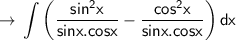 \displaystyle \to \sf \int \left( \dfrac{sin^2x}{sinx.cosx}-\dfrac{cos^2x}{sinx.cosx}\right)dx