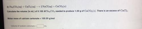 Calculate the volume in ) of 0.100 M Na2CO3 needed to produce 1.00 g of CaCO 3 (s) . There is an ex