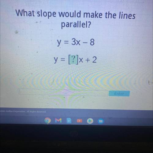 What slope would make the lines
parallel?
y = 3x – 8
y = [?]x+ 2