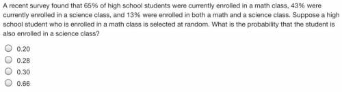 A recent survey found that 65% of high school students were currently enrolled in a math class, 43%
