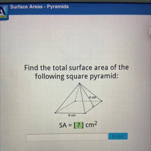 Find the total surface area of the
following square pyramid:
4 cm
6 cm
SA = [?] cm^2