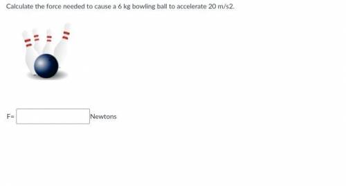 Calculate the force needed to cause a 6 kg bowling ball to accelerate 20 m/s2.