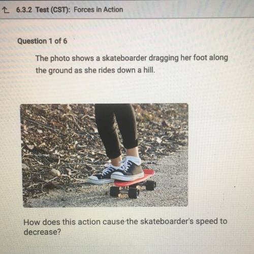 How does this action cause the skateboarder's speed to

decrease?
A. It increases the force of fri