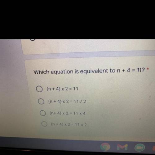 Which equation is equivalent to n + 4 = 11? *

O (n +4 × 2 = 11
(n + 4) x 2 = 1112
(n+ 4) x 2 = 1