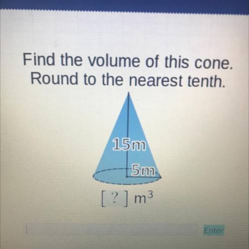 Find the volume of this cone.

Round to the nearest tenth.
15 m
5ma
[?] m3 
How do I solve this ca