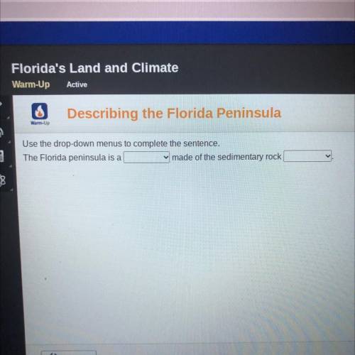 HELP ASAP!!! Use the drop down menus to complete the sentence. The Florida peninsula is a ____ made