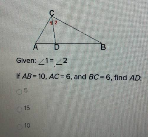 Given: angle 1= angle 2If AB=10,AC=6,and BC=6, find AD.A.5B.15C.10
