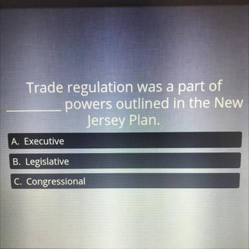 Trade regulation was a part of

powers outlined in the New
Jersey Plan.
A. Executive
B. Legislativ
