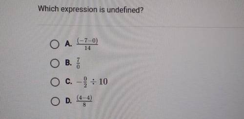 Which expression is undefined?

A. (-7-0) 14B. 7/0C. -0/2 ÷ 10 D. (4-4) 18 Please Hurry !