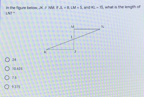 In the figure below, JK // NM. If JL = 8, LM = 5, and KL = 15, what is the length of
LN? *