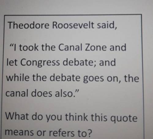 Theodore Roosevelt said, I took the Canal Zone and let Congress debate; and while the debate goes