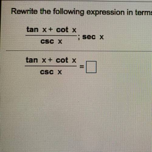 Rewrite the following expression in terms of the given function.

tan x + cot x 
——————- ; sec x
