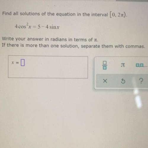 Find all solutions of the equation in the interval [0, 2pi).

4cos²x = 5-4 sinx
Write your answer