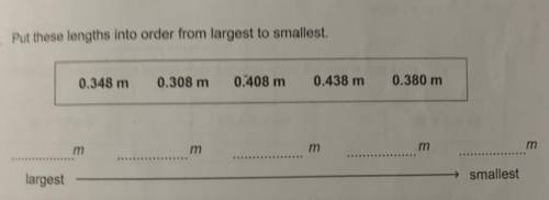 Put these lengths into order from largest to smallest.

0.348 m
0.308 m
0.408 m
0.438 m
0.380 m
m