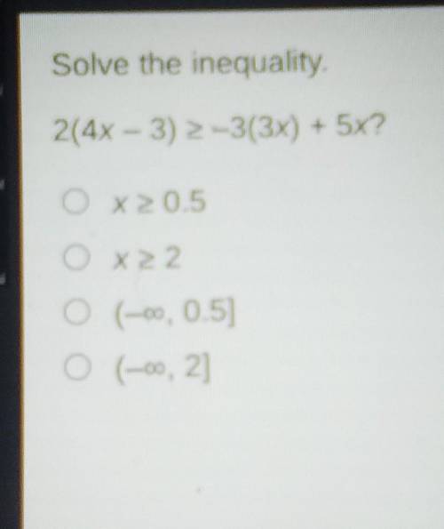 Solve the inequality 2(4x - 3) ≥ -3(3x) + 5x?

x ≥ 0.5x ≥ 2(-infinity, 0.5](-infinity, 2]