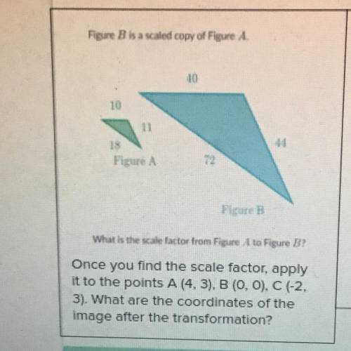Geometry*

What is the scale factor from Figure to Figure B?
Once you find the scale factor, apply