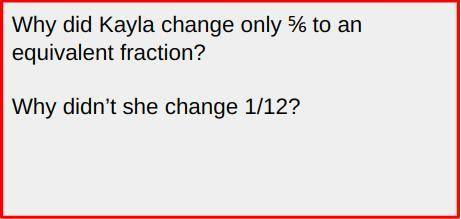 Why did Kayla change only ⅚ to an equivalent fraction?
Why didn’t she change 1/12?