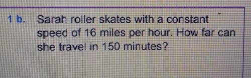 1 b. Sarah roller skates with a constant speed of 16 miles per hour. How far can she travel in 150