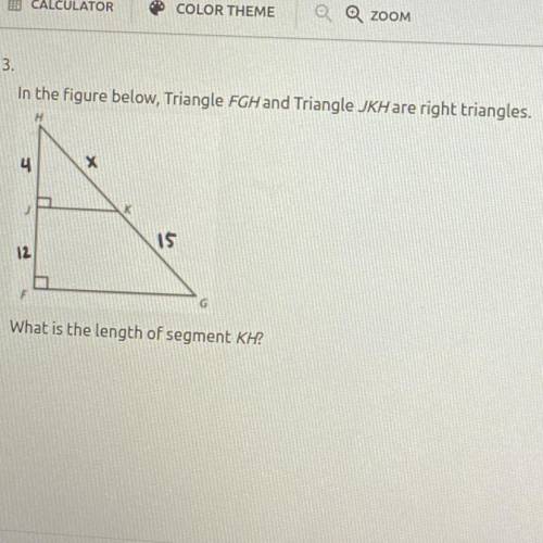 In the figure below, Triangle FGH and Triangle JKHare right triangles.

15
12
What is the length o