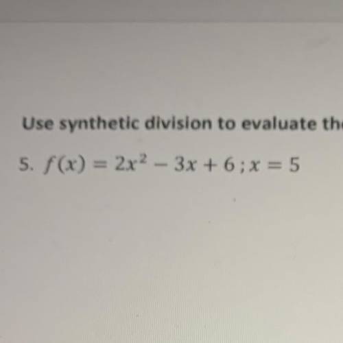 Use synthetic division to evaluate the function at the

5. f(x) = 2x2 – 3x + 6; x = 5
help me