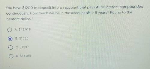 You have $1200 to deposit into an account that pays 4.5% interest compounded

continuously, How mu