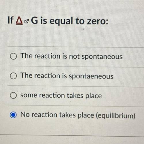 If ΔG is equal to zero:

A. The reaction is not spontaneous
B. The reaction is spontaeneous
C. som