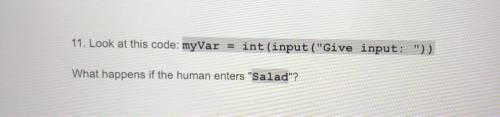 11. Look at this code: myVar

int(input(Give input: ))
What happens if the human enters Salad?