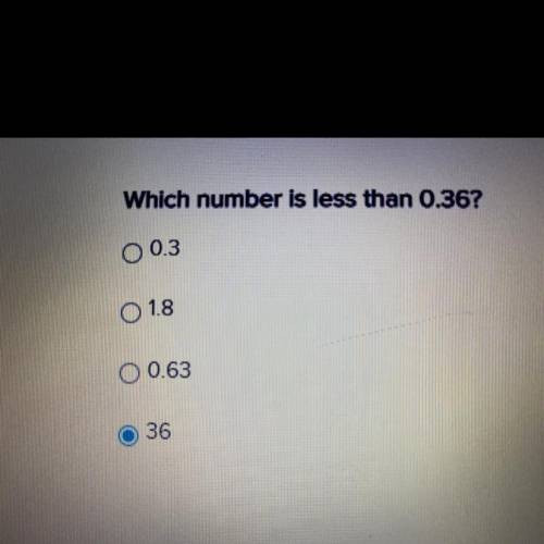 Which number is less than 0.36?

O 0.3
O 1.8
O 0.63
36
I didn’t mean to pick 36.
