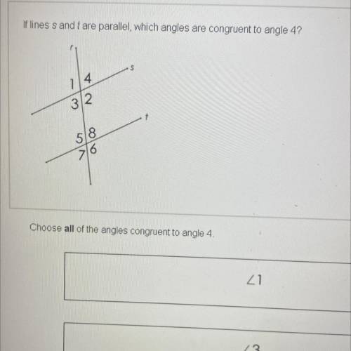 If lines s and f are parallel, which angles are congruerit to angle 4?

Choose all of the angles c
