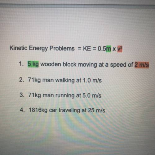 Kinetic Energy Problems = KE = 0.5m x 12

1. 5 kg wooden block moving at a speed of 2 m/s
2. 71kg
