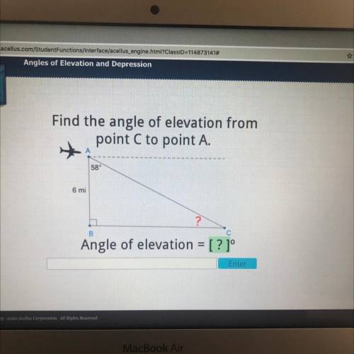 Acerius

Find the angle of elevation from
point C to point A.
58°
6 mi
?
B
С
Angle of elevation =