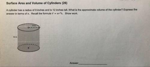 PLEASE HELP

A cylinder has a radius of 9 inches and is 12 inches tal