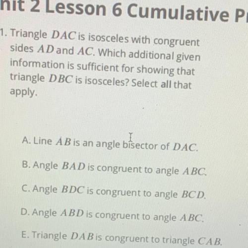 (PLEASE HELP ASAP)

Triangle DAC is isosceles with congruent sides AD and AC. Which additional giv