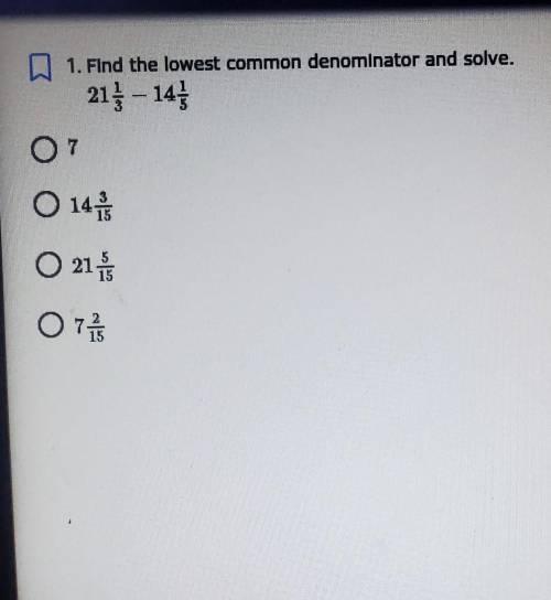 Find the lowest common denominator and solve

21/3 - 14 1/5A. 7B. 14 3/15C. 21 5/15D. 7 2/15