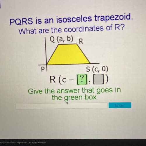 PQRS is an isosceles trapezoid.

What are the coordinates of R?
Q (a, b)_R
S (c, 0)
R(c-[?], )
Giv
